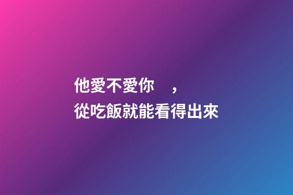 他愛不愛你，從吃飯就能看得出來